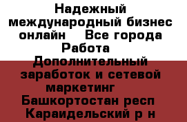 Надежный международный бизнес-онлайн. - Все города Работа » Дополнительный заработок и сетевой маркетинг   . Башкортостан респ.,Караидельский р-н